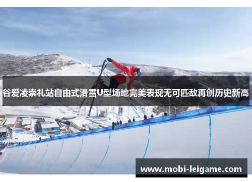 谷爱凌崇礼站自由式滑雪U型场地完美表现无可匹敌再创历史新高