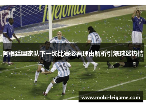 阿根廷国家队下一场比赛必看理由解析引爆球迷热情