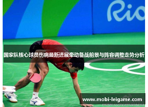 国家队核心球员伤病最新进展牵动备战前景与阵容调整走势分析