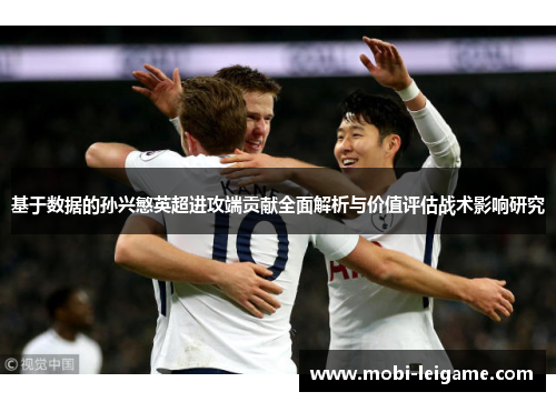 基于数据的孙兴慜英超进攻端贡献全面解析与价值评估战术影响研究